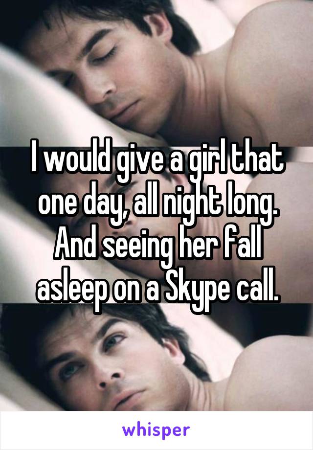I would give a girl that one day, all night long. And seeing her fall asleep on a Skype call.