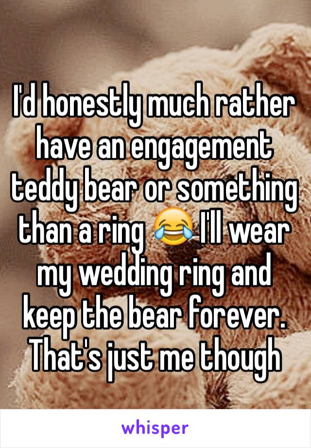 I'd honestly much rather have an engagement teddy bear or something  than a ring 😂 I'll wear my wedding ring and keep the bear forever. That's just me though