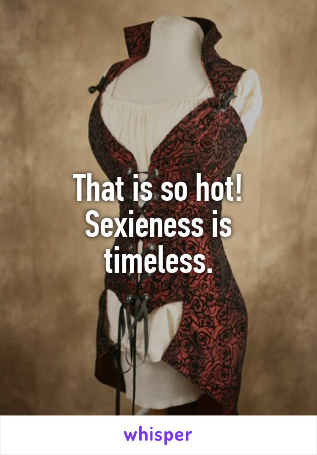 That is so hot!
Sexieness is timeless.