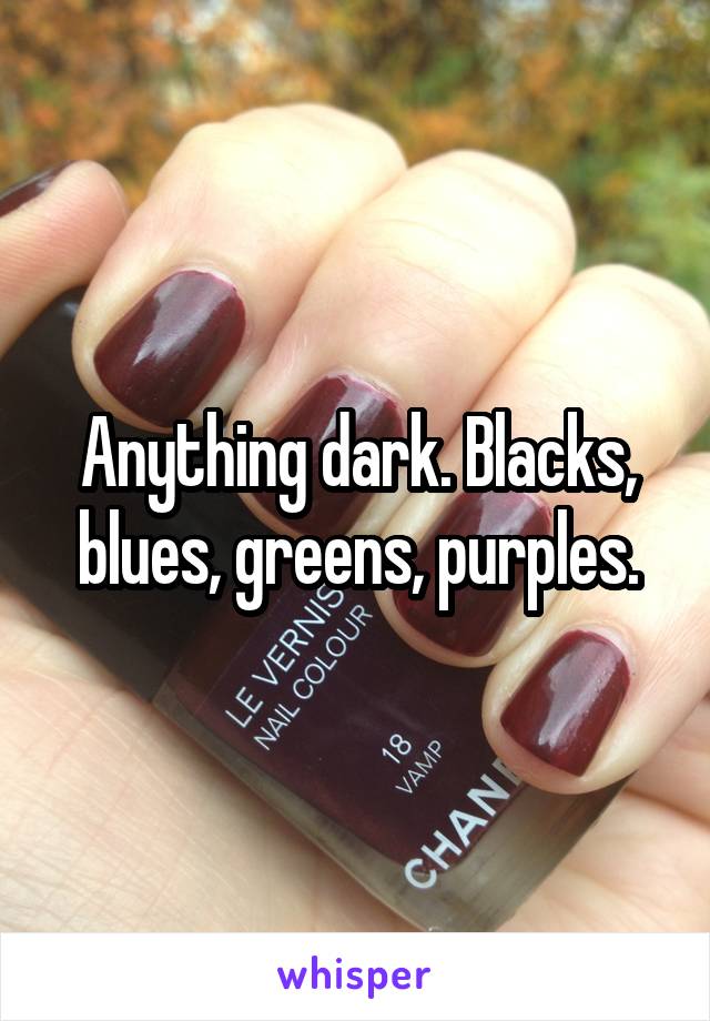 Anything dark. Blacks, blues, greens, purples.