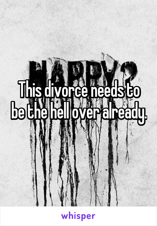 This divorce needs to be the hell over already. 