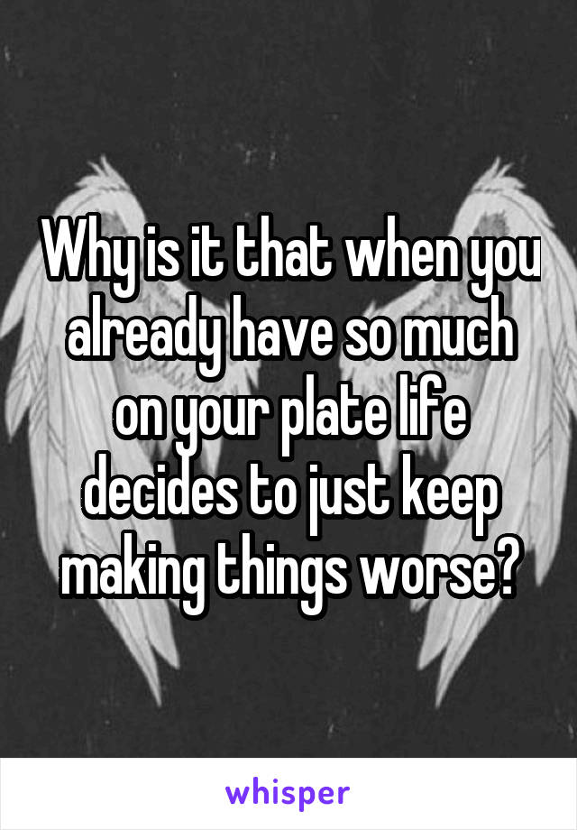 Why is it that when you already have so much on your plate life decides to just keep making things worse?