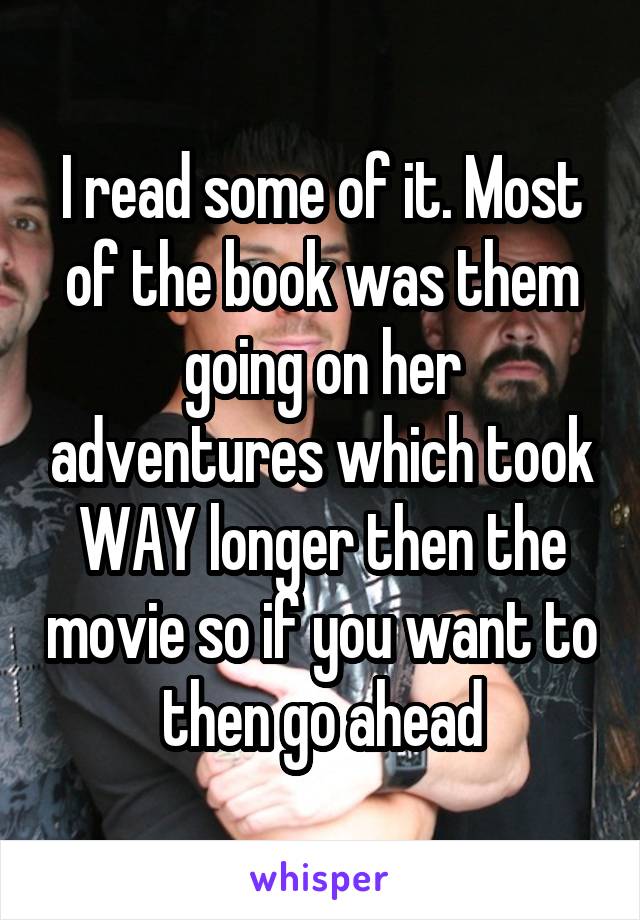 I read some of it. Most of the book was them going on her adventures which took WAY longer then the movie so if you want to then go ahead