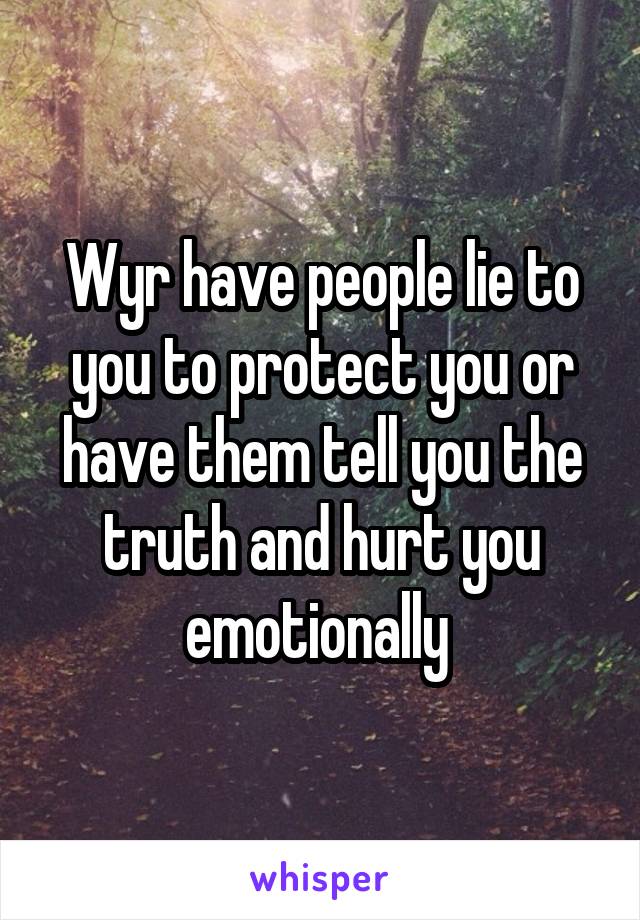 Wyr have people lie to you to protect you or have them tell you the truth and hurt you emotionally 