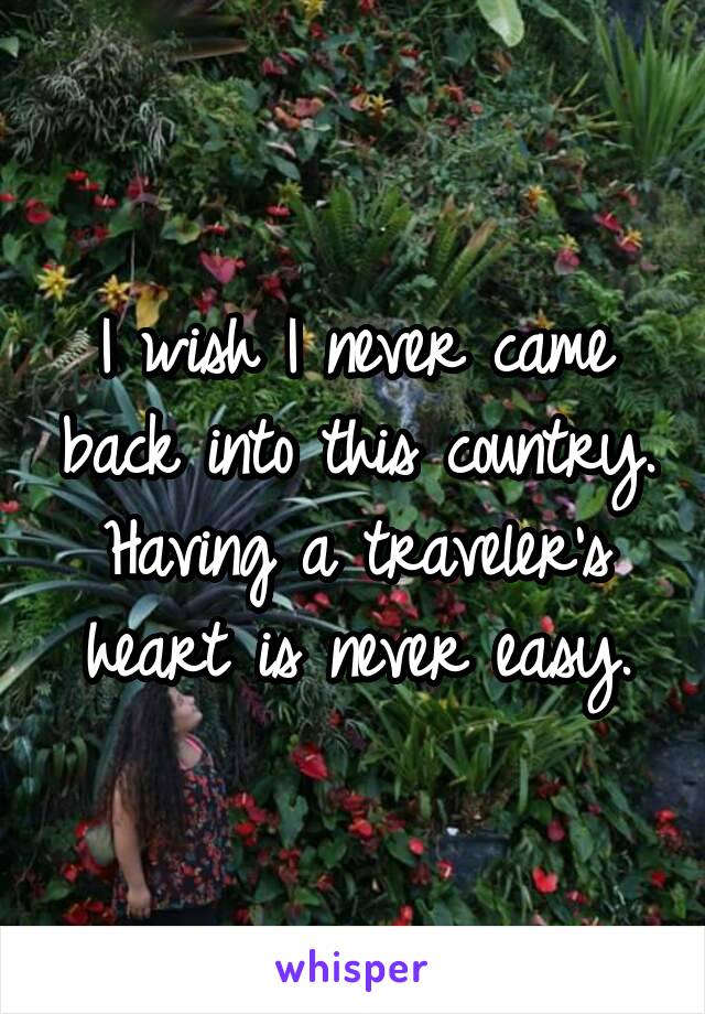I wish I never came back into this country. Having a traveler's heart is never easy.