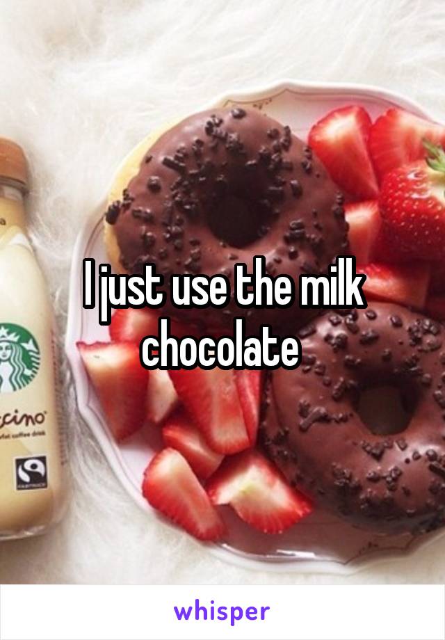 I just use the milk chocolate 