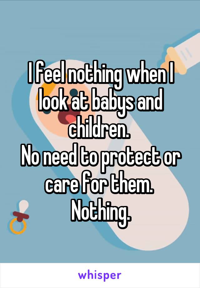 I feel nothing when I look at babys and children. 
No need to protect or care for them. 
Nothing.