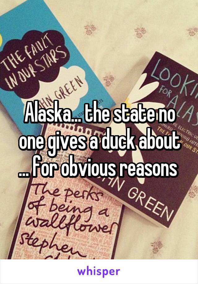Alaska... the state no one gives a duck about ... for obvious reasons 