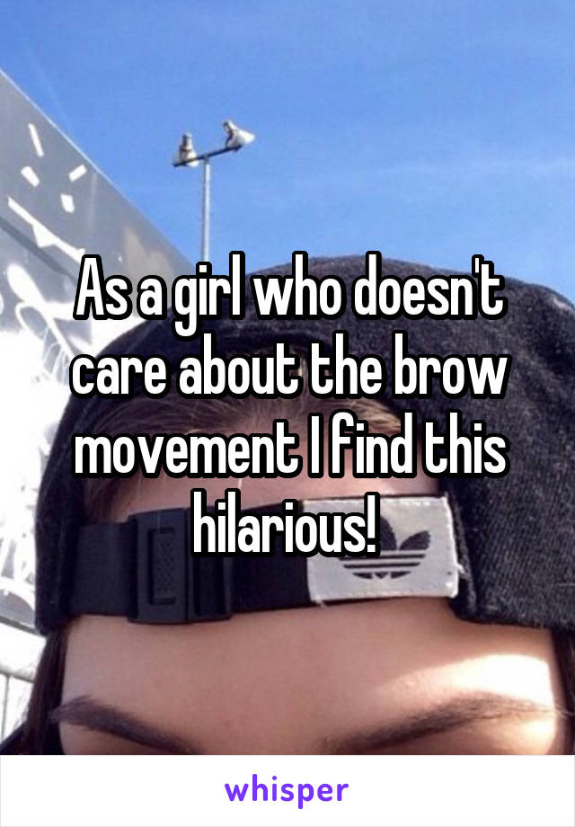 As a girl who doesn't care about the brow movement I find this hilarious! 