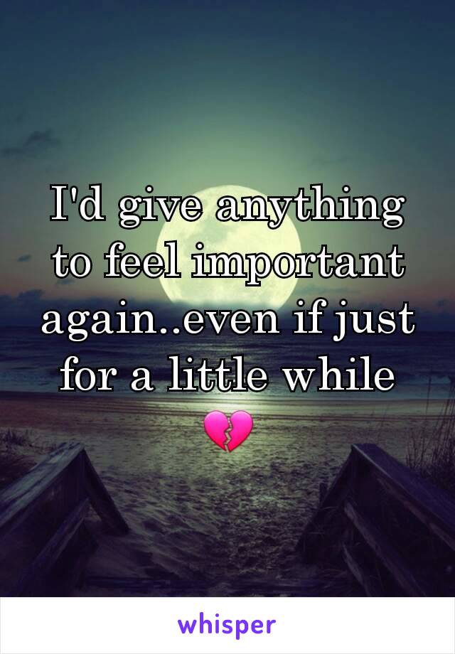 I'd give anything to feel important again..even if just for a little while 💔