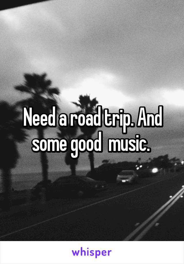 Need a road trip. And some good  music. 