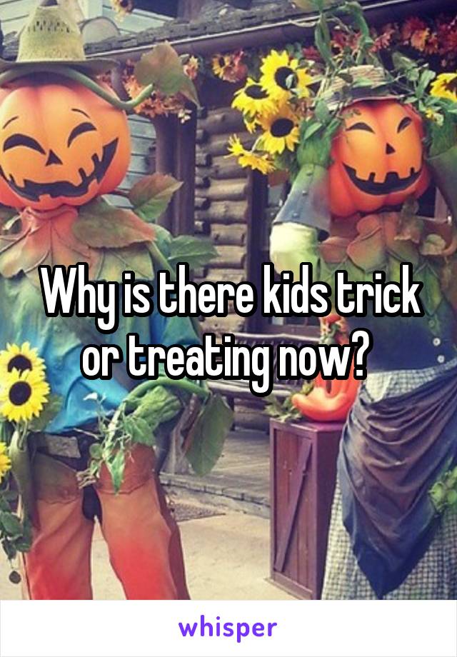 Why is there kids trick or treating now? 