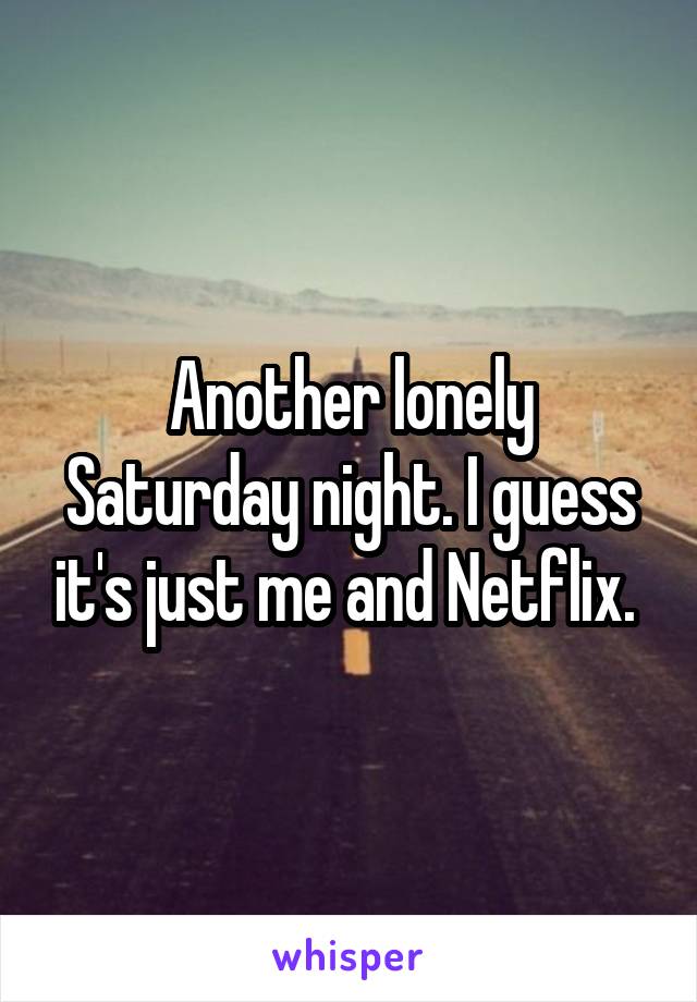 Another lonely Saturday night. I guess it's just me and Netflix. 