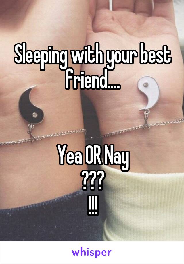 Sleeping with your best friend....


Yea OR Nay
???
!!!