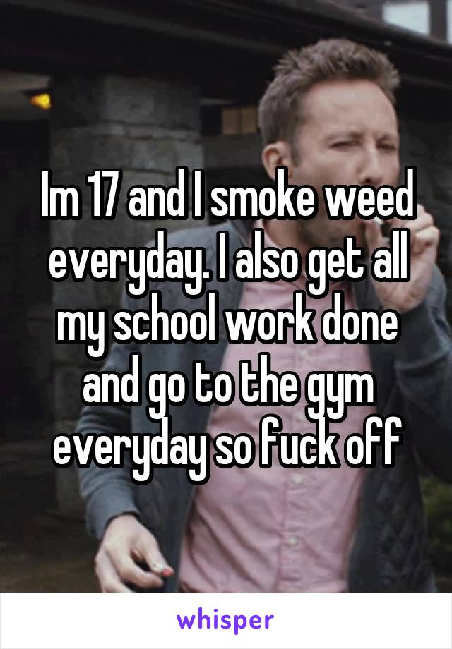 Im 17 and I smoke weed everyday. I also get all my school work done and go to the gym everyday so fuck off