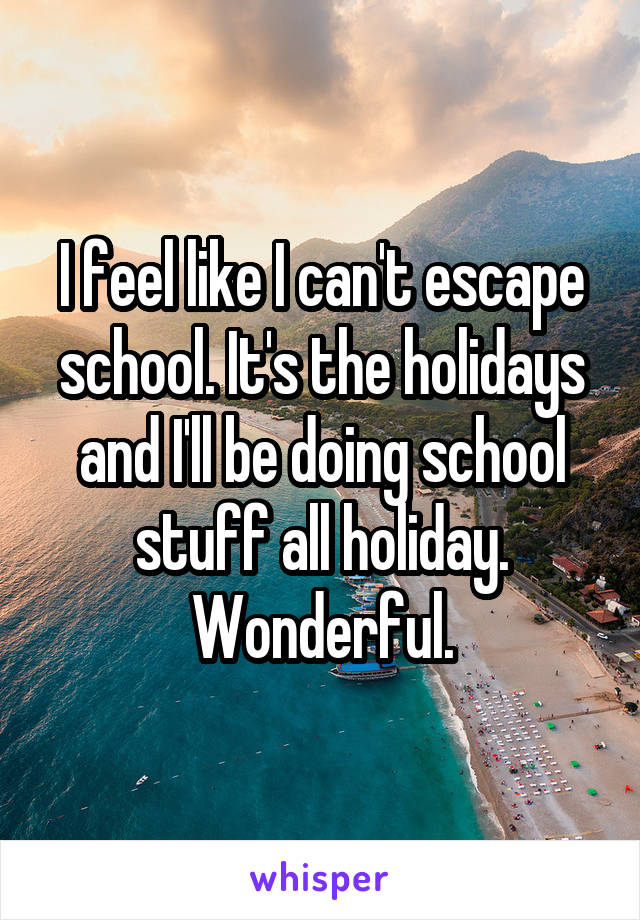 I feel like I can't escape school. It's the holidays and I'll be doing school stuff all holiday. Wonderful.