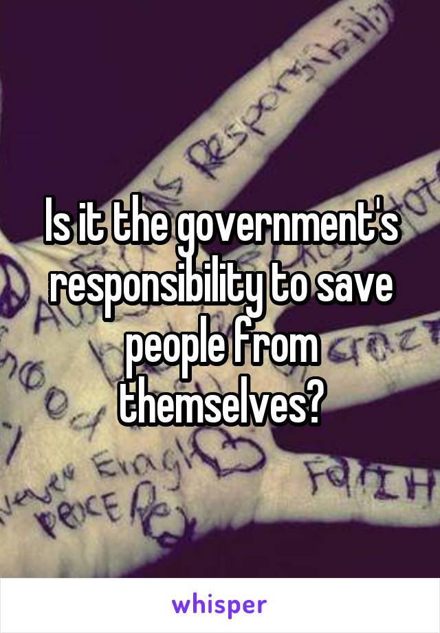 Is it the government's responsibility to save people from themselves?