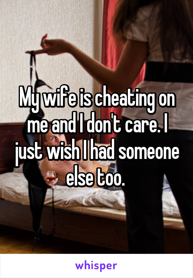 My wife is cheating on me and I don't care. I just wish I had someone else too. 