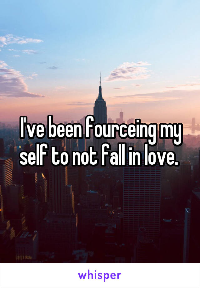 I've been fourceing my self to not fall in love. 