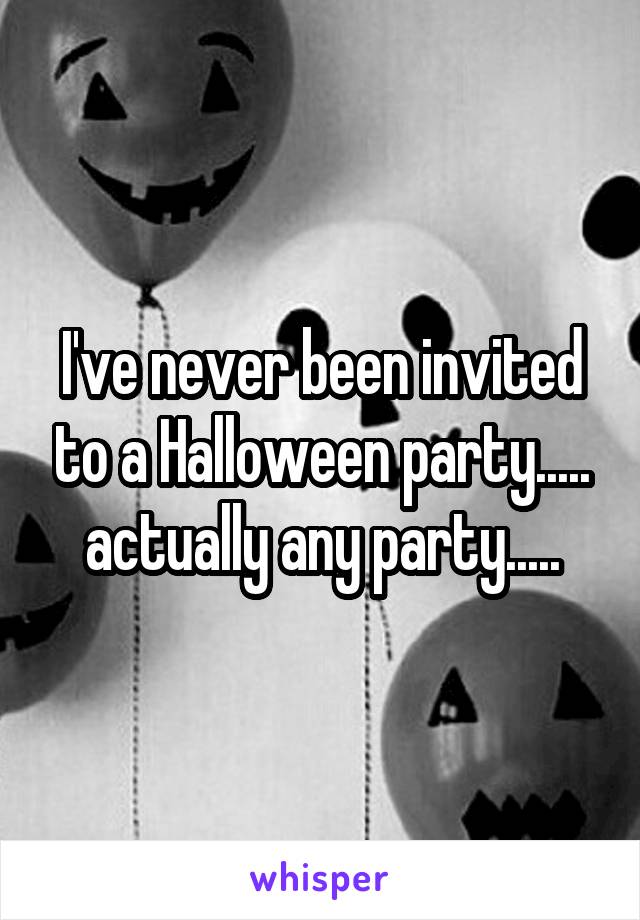 I've never been invited to a Halloween party..... actually any party.....