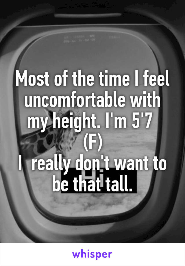 Most of the time I feel uncomfortable with my height. I'm 5'7 
(F)
I  really don't want to be that tall.