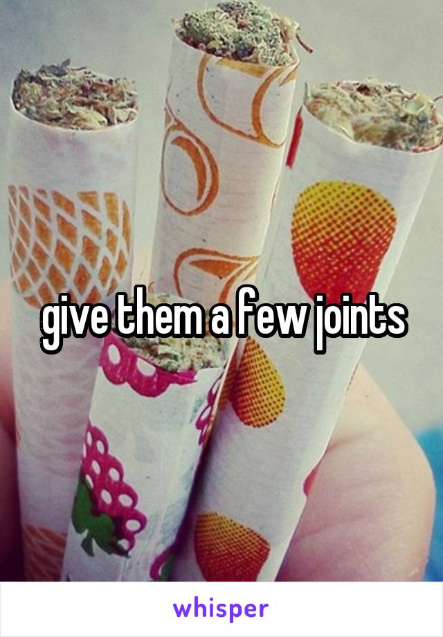 give them a few joints