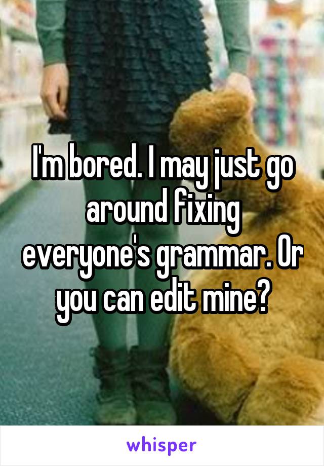 I'm bored. I may just go around fixing everyone's grammar. Or you can edit mine?