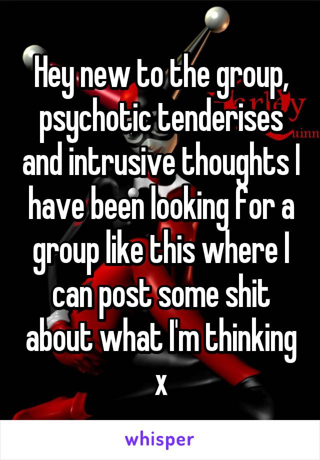 Hey new to the group, psychotic tenderises and intrusive thoughts I have been looking for a group like this where I can post some shit about what I'm thinking x