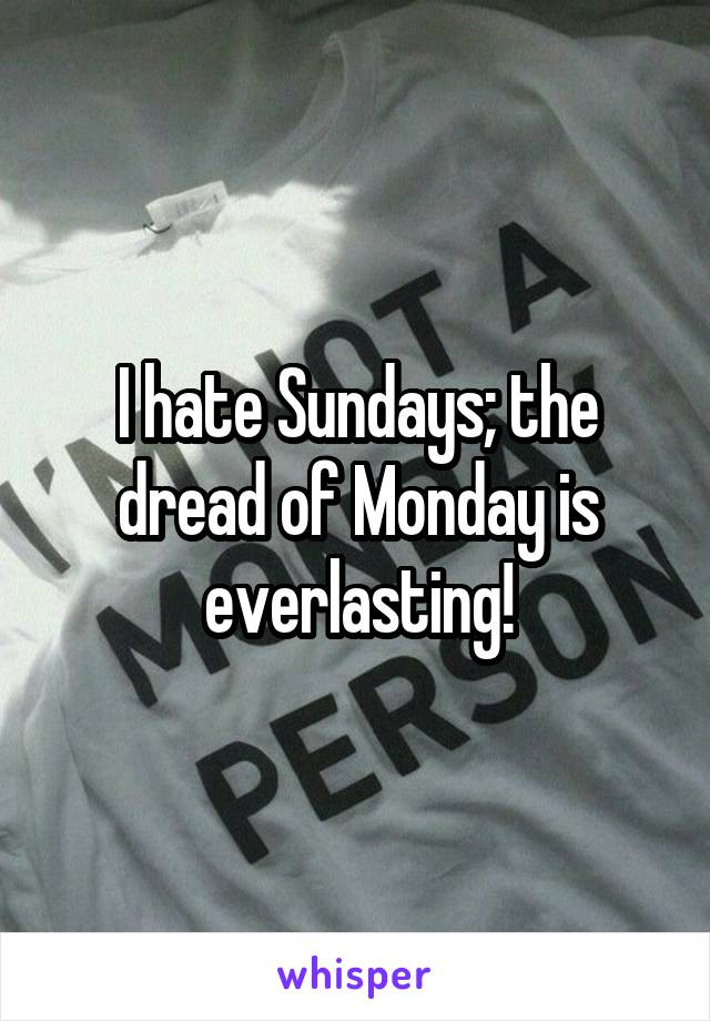I hate Sundays; the dread of Monday is everlasting!