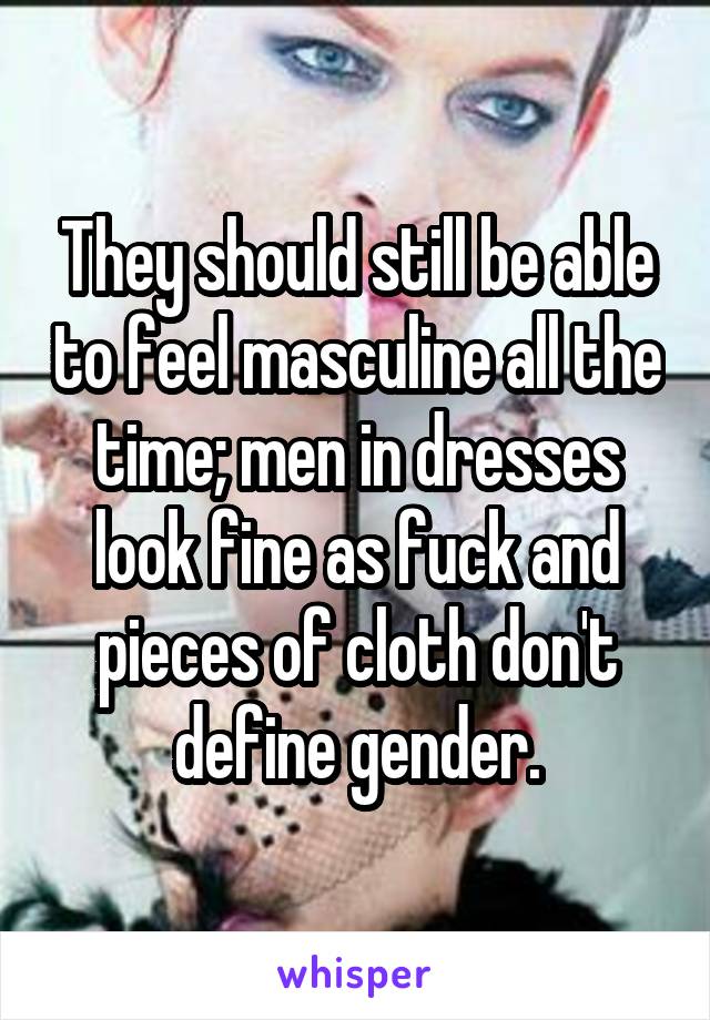 They should still be able to feel masculine all the time; men in dresses look fine as fuck and pieces of cloth don't define gender.