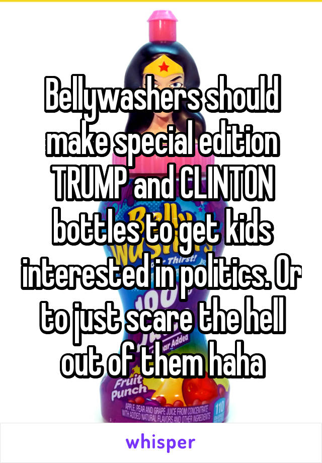 Bellywashers should make special edition TRUMP and CLINTON bottles to get kids interested in politics. Or to just scare the hell out of them haha