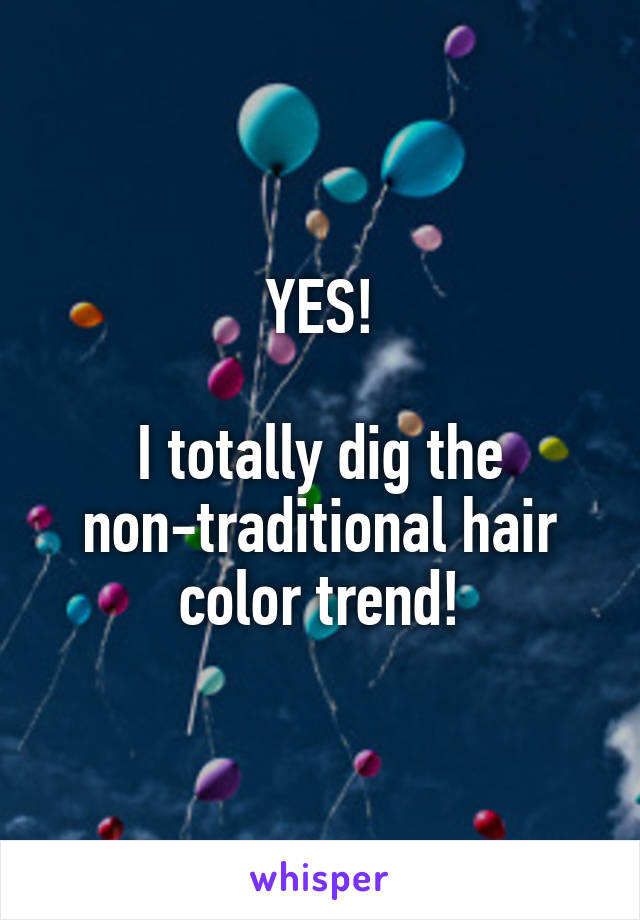 YES!

I totally dig the non-traditional hair color trend!