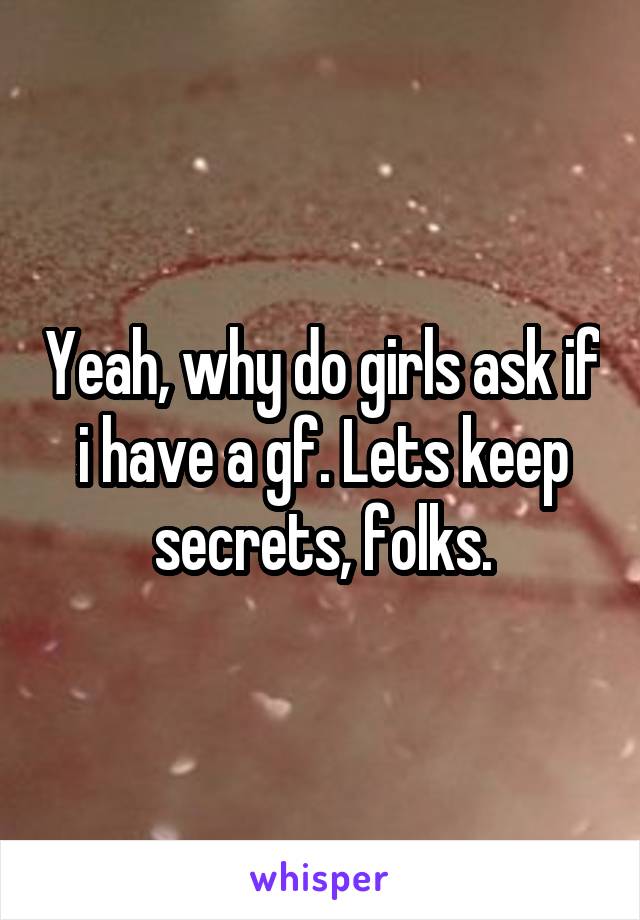 Yeah, why do girls ask if i have a gf. Lets keep secrets, folks.