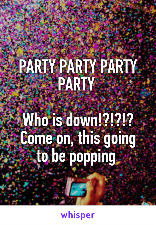 PARTY PARTY PARTY PARTY 

Who is down!?!?!?
Come on, this going to be popping 