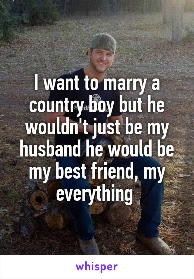 I want to marry a country boy but he wouldn't just be my husband he would be my best friend, my everything 