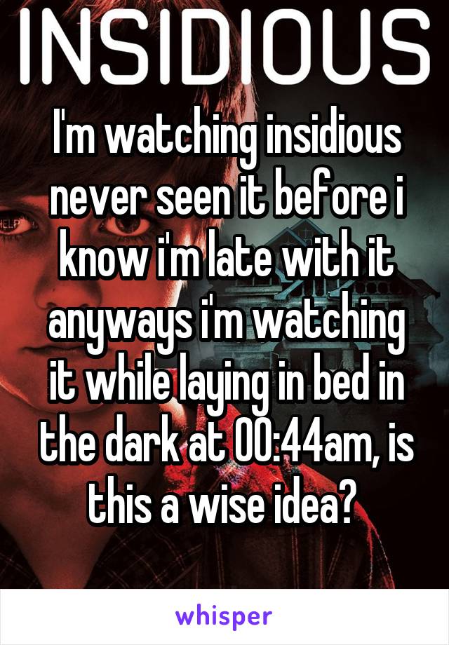 I'm watching insidious never seen it before i know i'm late with it anyways i'm watching it while laying in bed in the dark at 00:44am, is this a wise idea? 
