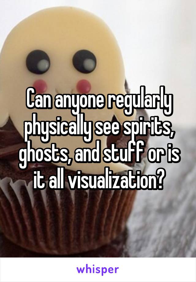 Can anyone regularly physically see spirits, ghosts, and stuff or is it all visualization?