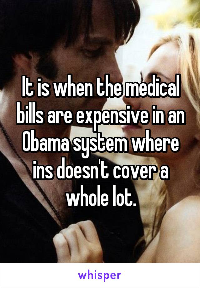 It is when the medical bills are expensive in an Obama system where ins doesn't cover a whole lot.