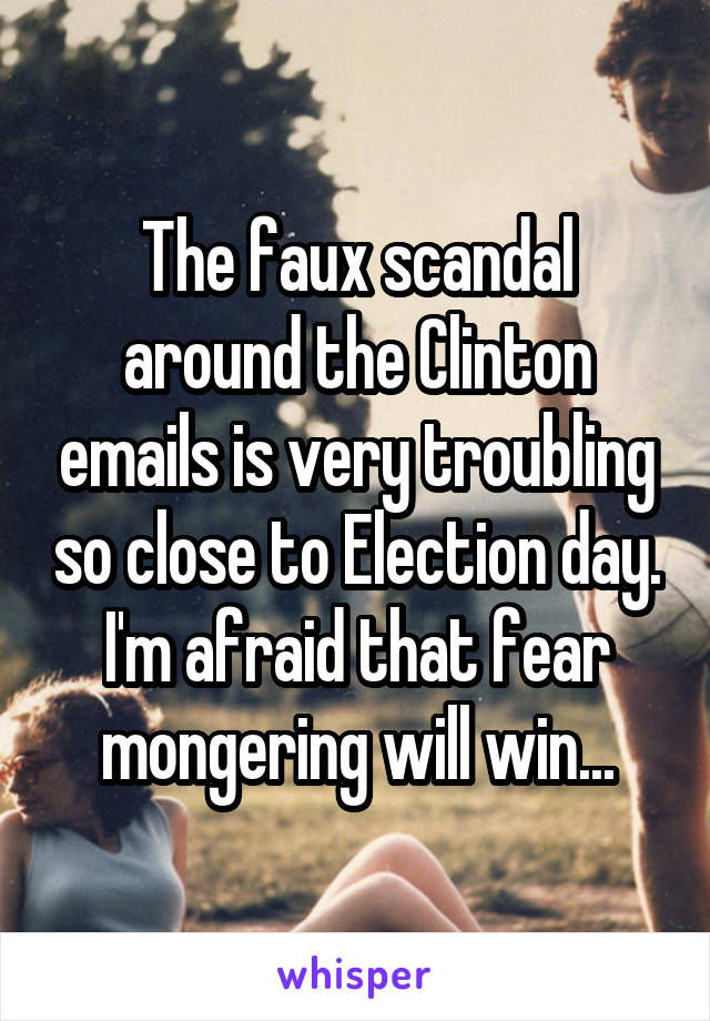 The faux scandal around the Clinton emails is very troubling so close to Election day. I'm afraid that fear mongering will win...