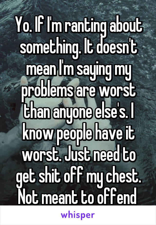 Yo. If I'm ranting about something. It doesn't mean I'm saying my problems are worst than anyone else's. I know people have it worst. Just need to get shit off my chest. Not meant to offend 
