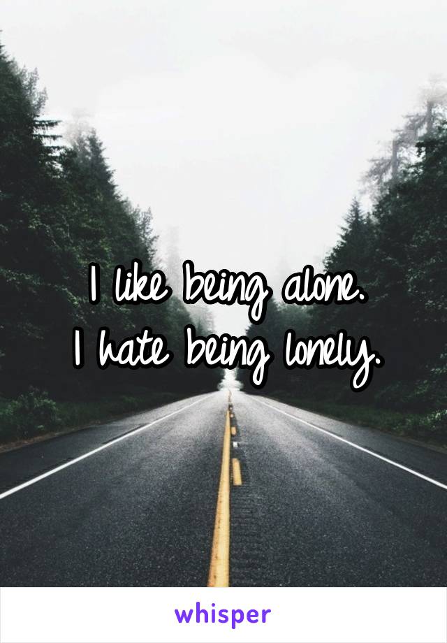 I like being alone.
I hate being lonely.
