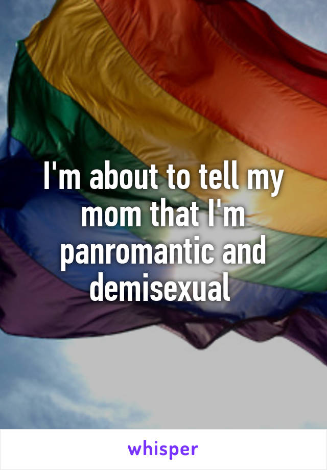 I'm about to tell my mom that I'm panromantic and demisexual 