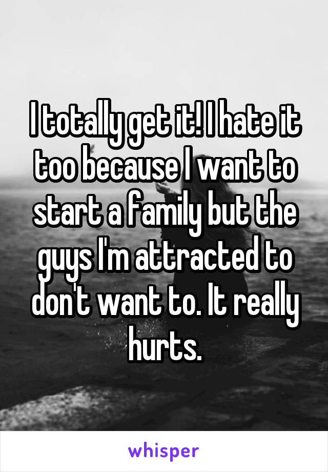 I totally get it! I hate it too because I want to start a family but the guys I'm attracted to don't want to. It really hurts.