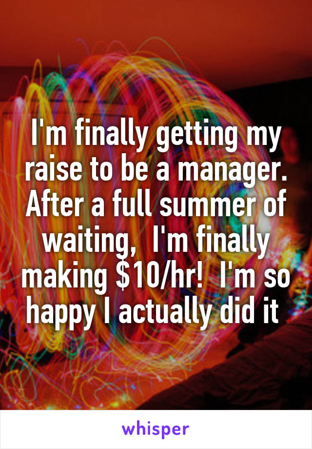 I'm finally getting my raise to be a manager. After a full summer of waiting,  I'm finally making $10/hr!  I'm so happy I actually did it 