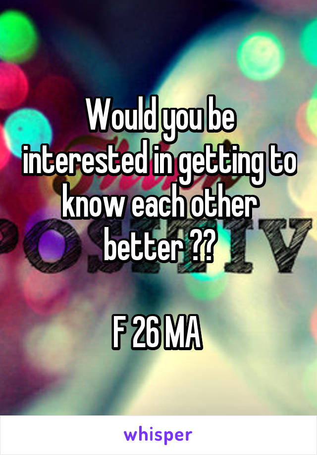 Would you be interested in getting to know each other better ??

F 26 MA 