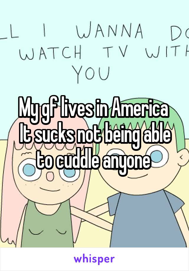 My gf lives in America 
It sucks not being able to cuddle anyone 
