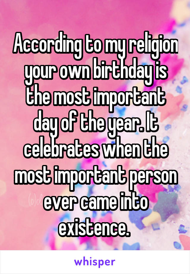 According to my religion your own birthday is the most important day of the year. It celebrates when the most important person ever came into existence. 