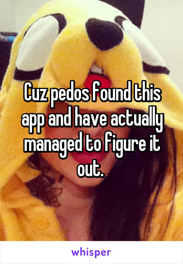 Cuz pedos found this app and have actually managed to figure it out. 