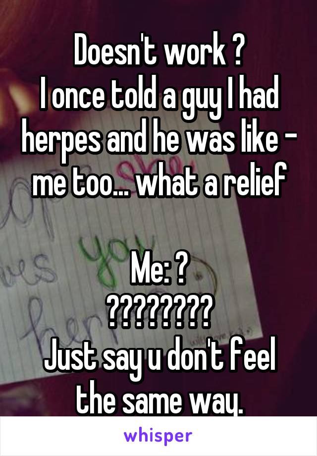 Doesn't work 😂
I once told a guy I had herpes and he was like - me too... what a relief

Me: 😳
🏃🏾‍♀️💨💨💨
Just say u don't feel the same way.