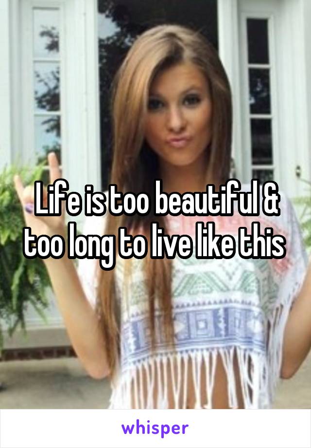 Life is too beautiful & too long to live like this 